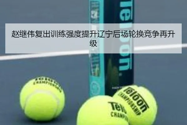 赵继伟复出训练强度提升辽宁后场轮换竞争再升级