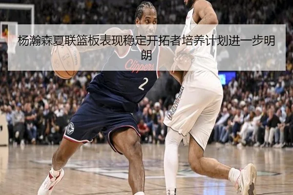 杨瀚森夏联篮板表现稳定开拓者培养计划进一步明朗