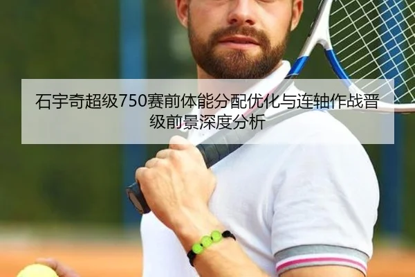 石宇奇超级750赛前体能分配优化与连轴作战晋级前景深度分析