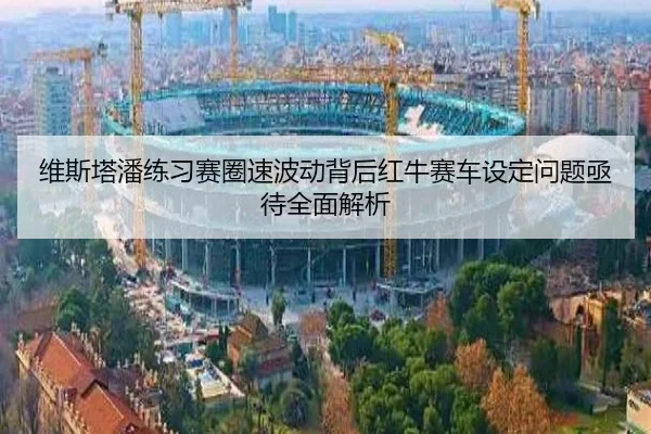 维斯塔潘练习赛圈速波动背后红牛赛车设定问题亟待全面解析