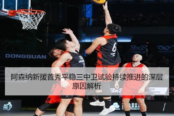阿森纳新援首秀平稳三中卫试验持续推进的深层原因解析
