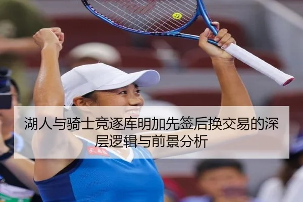 湖人与骑士竞逐库明加先签后换交易的深层逻辑与前景分析