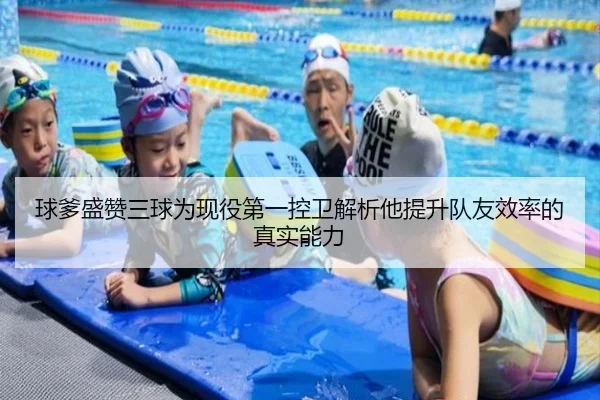 球爹盛赞三球为现役第一控卫解析他提升队友效率的真实能力