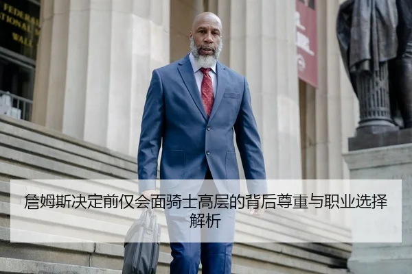 詹姆斯决定前仅会面骑士高层的背后尊重与职业选择解析