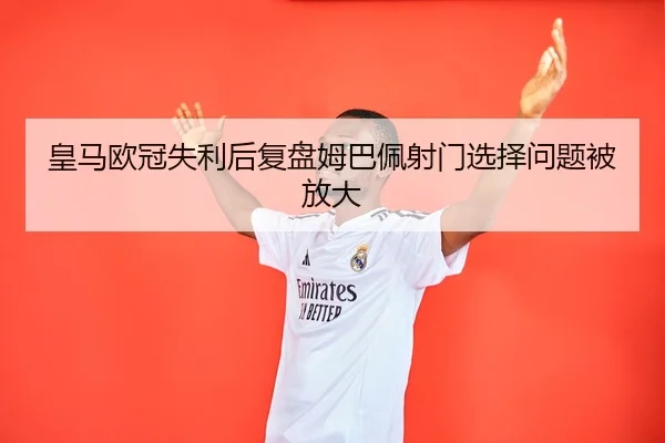 皇马欧冠失利后复盘姆巴佩射门选择问题被放大