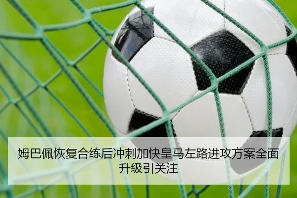 姆巴佩恢复合练后冲刺加快皇马左路进攻方案全面升级引关注