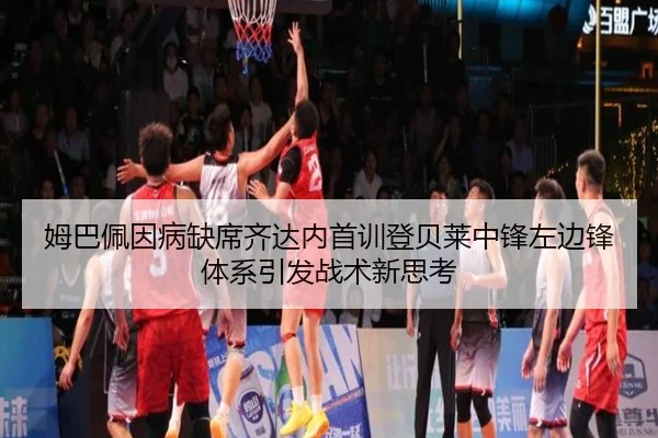 姆巴佩因病缺席齐达内首训登贝莱中锋左边锋体系引发战术新思考